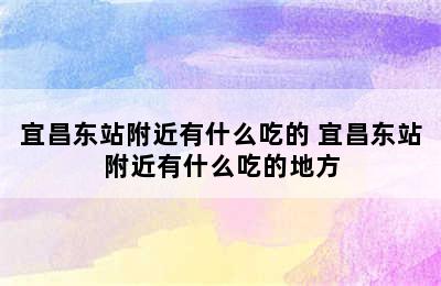 宜昌东站附近有什么吃的 宜昌东站附近有什么吃的地方